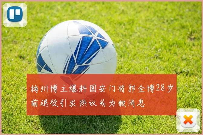 梅州博主爆料国安门将郭全博28岁前退役引发热议或为假消息
