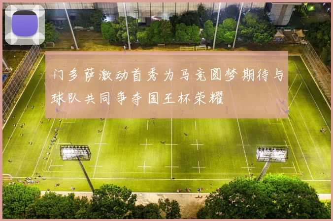 门多萨激动首秀为马竞圆梦期待与球队共同争夺国王杯荣耀
