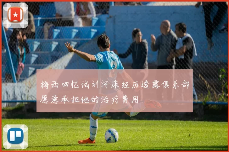 梅西回忆试训河床经历透露俱乐部愿意承担他的治疗费用