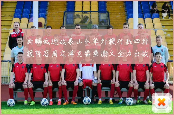 新鹏城迎战泰山队单外援对抗四外援阵容周定洋克雷桑谢文全力出战