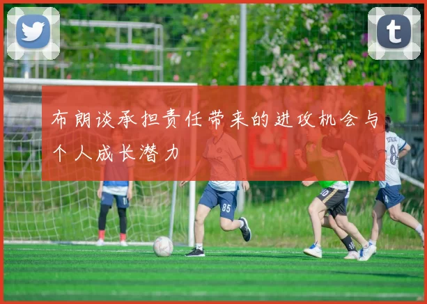 布朗谈承担责任带来的进攻机会与个人成长潜力