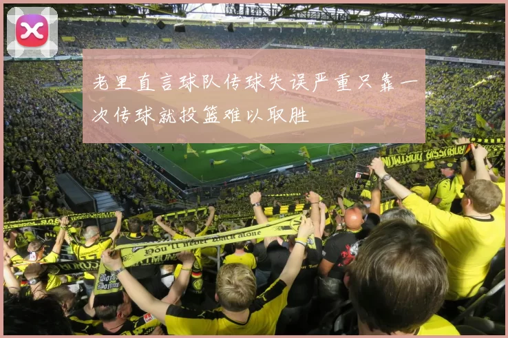 老里直言球队传球失误严重只靠一次传球就投篮难以取胜