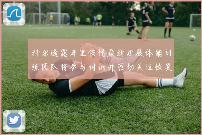 科尔透露库里伤情最新进展体能训练团队将参与讨论并密切关注恢复情况