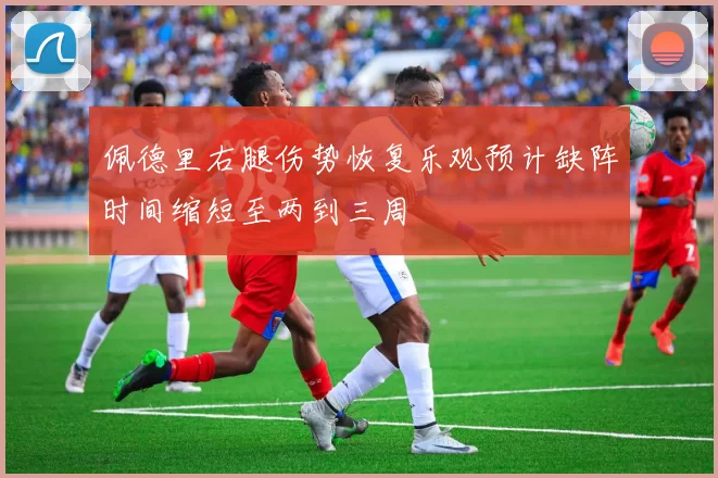 佩德里右腿伤势恢复乐观预计缺阵时间缩短至两到三周